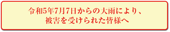 令和5年7月7日からの大雨により、被害を受けられた皆様へ